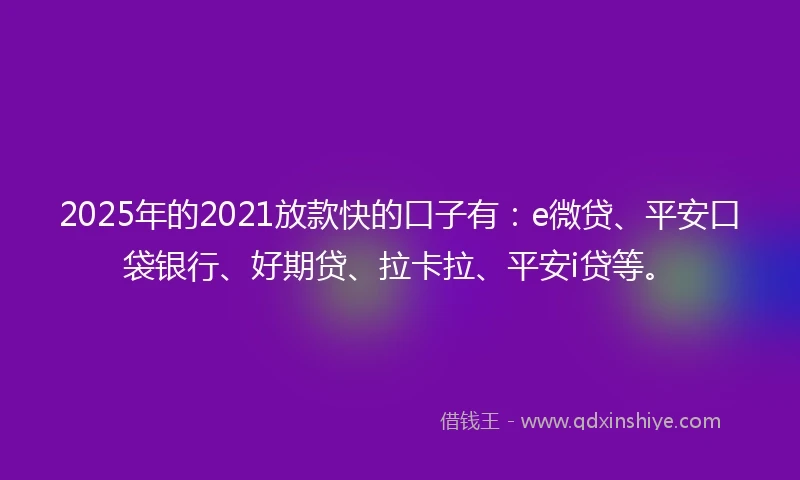 2025年的2021放款快的口子有：e微贷、平安口袋银行、好期贷、拉卡拉、平安i贷等。