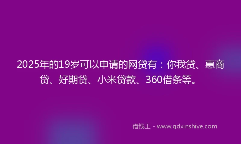 2025年的19岁可以申请的网贷有：你我贷、惠商贷、好期贷、小米贷款、360借条等。