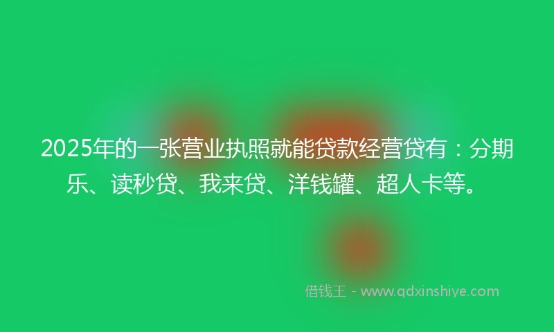 2025年的一张营业执照就能贷款经营贷有：分期乐、读秒贷、我来贷、洋钱罐、超人卡等。