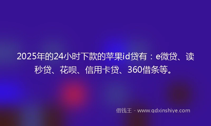 2025年的24小时下款的苹果id贷有：e微贷、读秒贷、花呗、信用卡贷、360借条等。