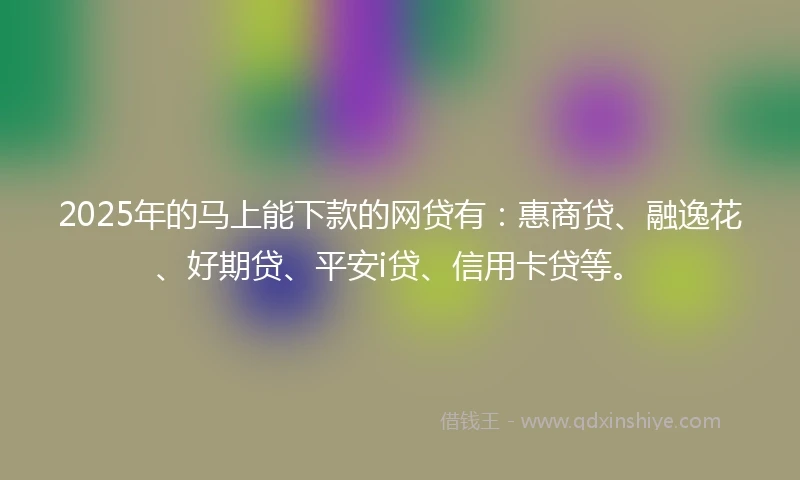 2025年的马上能下款的网贷有：惠商贷、融逸花、好期贷、平安i贷、信用卡贷等。