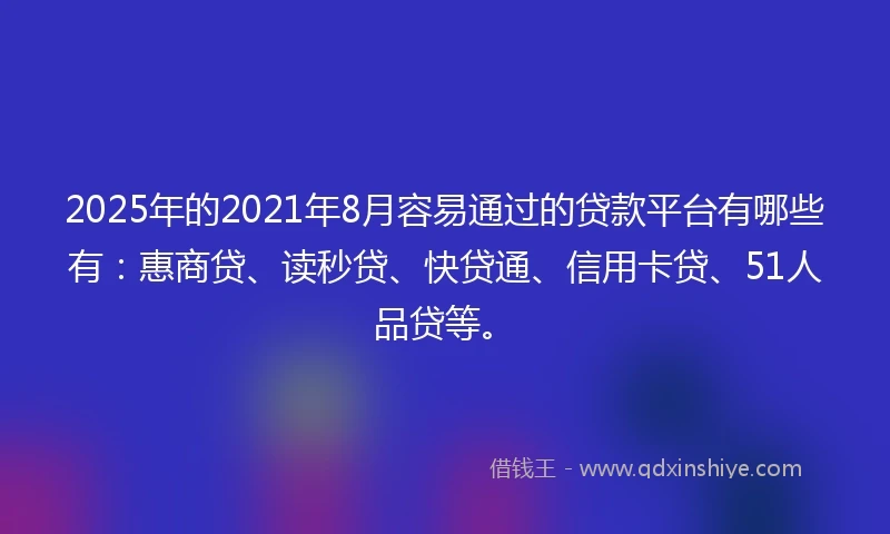 2025年的2021年8月容易通过的贷款平台有哪些有：惠商贷、读秒贷、快贷通、信用卡贷、51人品贷等。