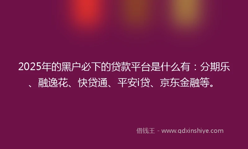 2025年的黑户必下的贷款平台是什么有：分期乐、融逸花、快贷通、平安i贷、京东金融等。