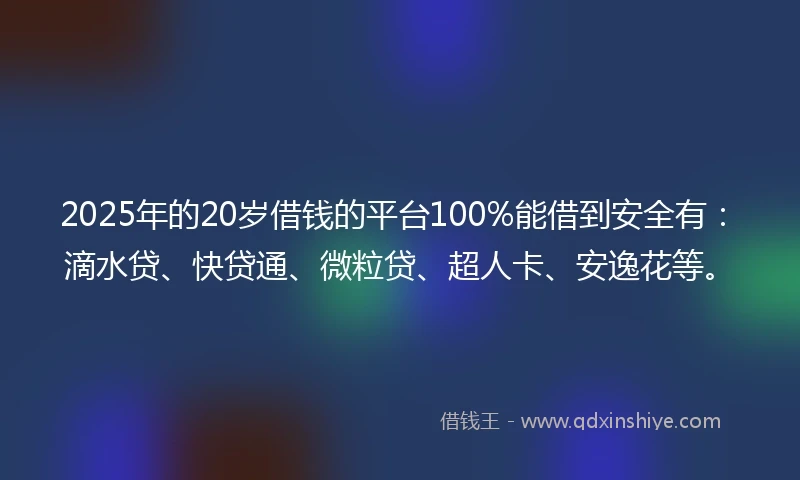2025年的20岁借钱的平台100%能借到安全有：滴水贷、快贷通、微粒贷、超人卡、安逸花等。