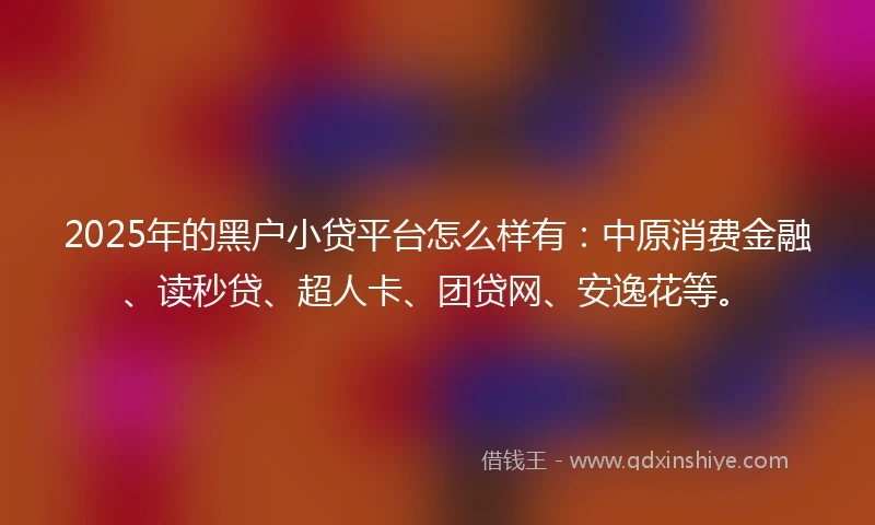 2025年的黑户小贷平台怎么样有：中原消费金融、读秒贷、超人卡、团贷网、安逸花等。