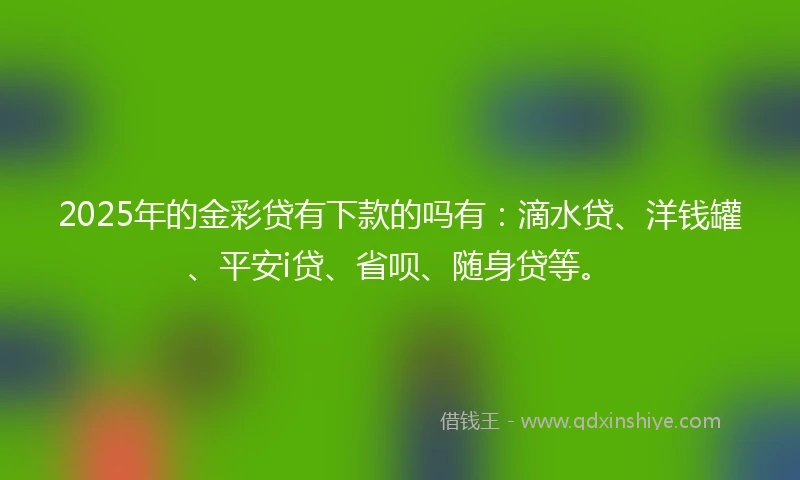 2025年的金彩贷有下款的吗有：滴水贷、洋钱罐、平安i贷、省呗、随身贷等。