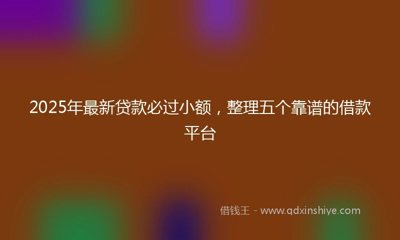 2025年最新贷款必过小额，整理五个靠谱的借款平台