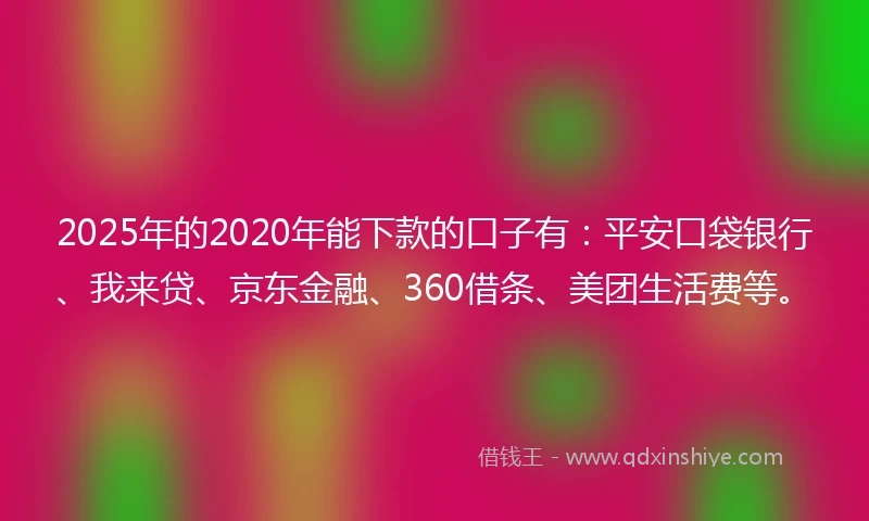 2025年的2020年能下款的口子有：平安口袋银行、我来贷、京东金融、360借条、美团生活费等。