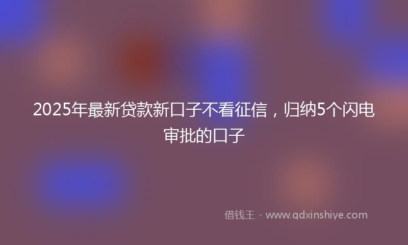 2025年最新贷款新口子不看征信，归纳5个闪电审批的口子