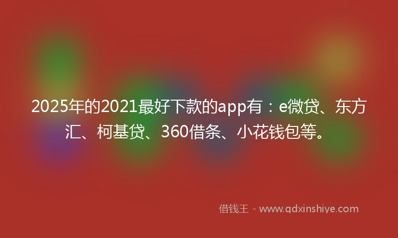 2025年的2021最好下款的app有：e微贷、东方汇、柯基贷、360借条、小花钱包等。