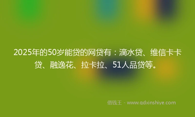 2025年的50岁能贷的网贷有：滴水贷、维信卡卡贷、融逸花、拉卡拉、51人品贷等。