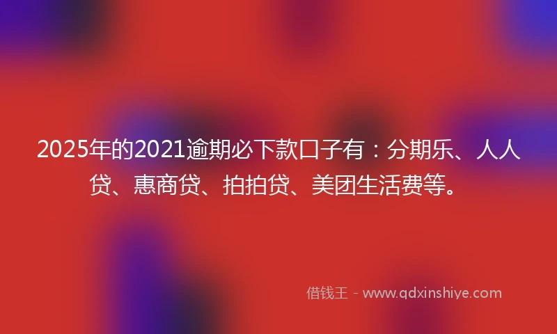 2025年的2021逾期必下款口子有：分期乐、人人贷、惠商贷、拍拍贷、美团生活费等。