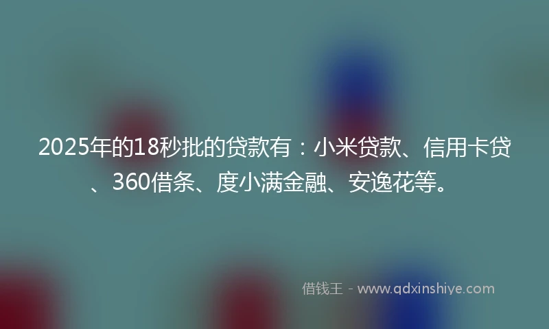 2025年的18秒批的贷款有：小米贷款、信用卡贷、360借条、度小满金融、安逸花等。