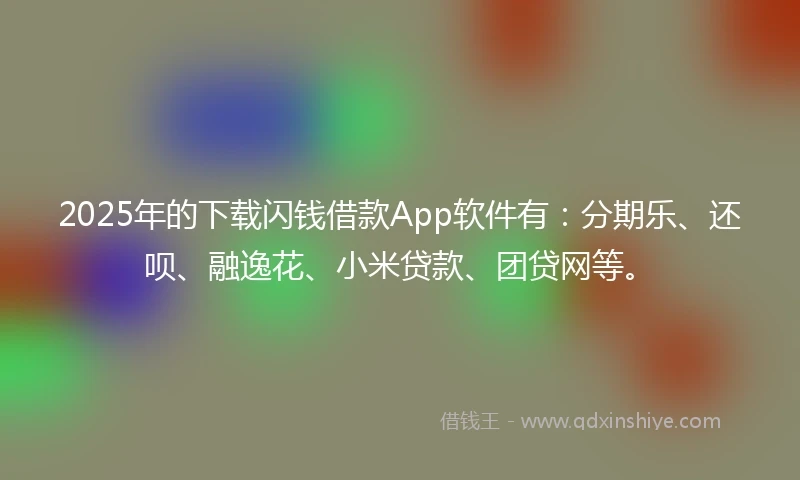 2025年的下载闪钱借款App软件有：分期乐、还呗、融逸花、小米贷款、团贷网等。