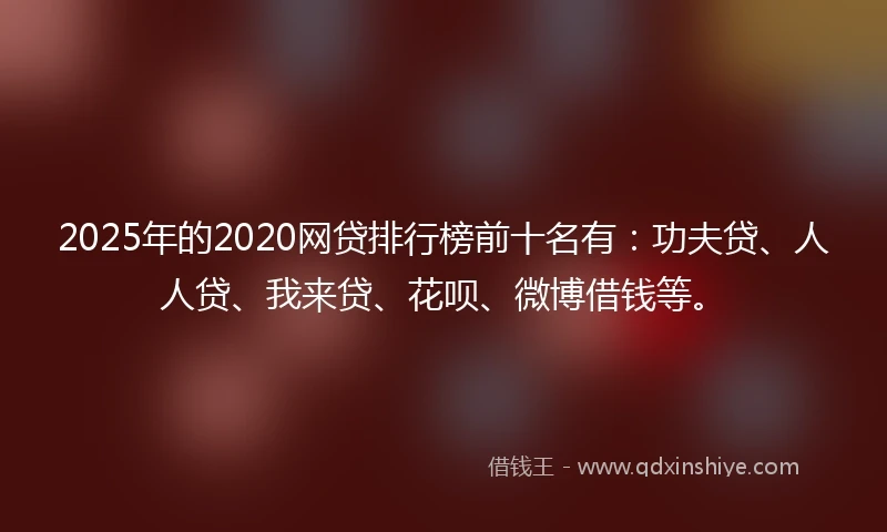 2025年的2020网贷排行榜前十名有：功夫贷、人人贷、我来贷、花呗、微博借钱等。