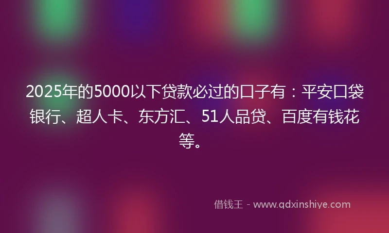 2025年的5000以下贷款必过的口子有：平安口袋银行、超人卡、东方汇、51人品贷、百度有钱花等。