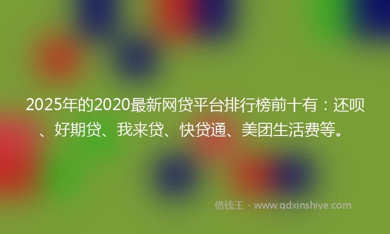 2025年的2020最新网贷平台排行榜前十有：还呗、好期贷、我来贷、快贷通、美团生活费等。
