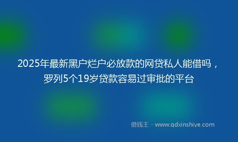2025年最新黑户烂户必放款的网贷私人能借吗，罗列5个19岁贷款容易过审批的平台