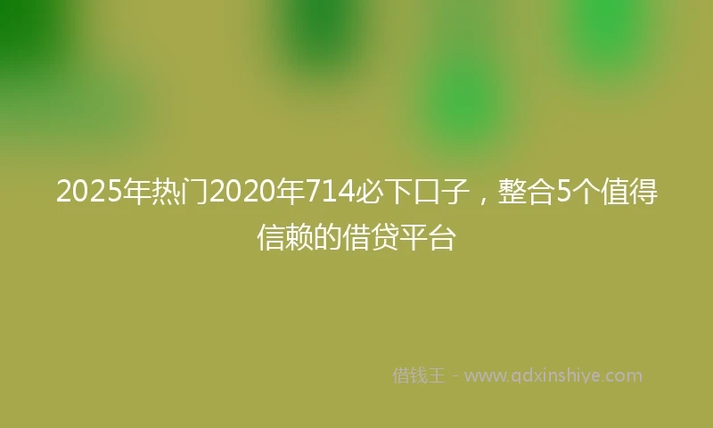 2025年热门2020年714必下口子，整合5个值得信赖的借贷平台