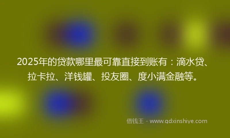 2025年的贷款哪里最可靠直接到账有：滴水贷、拉卡拉、洋钱罐、投友圈、度小满金融等。