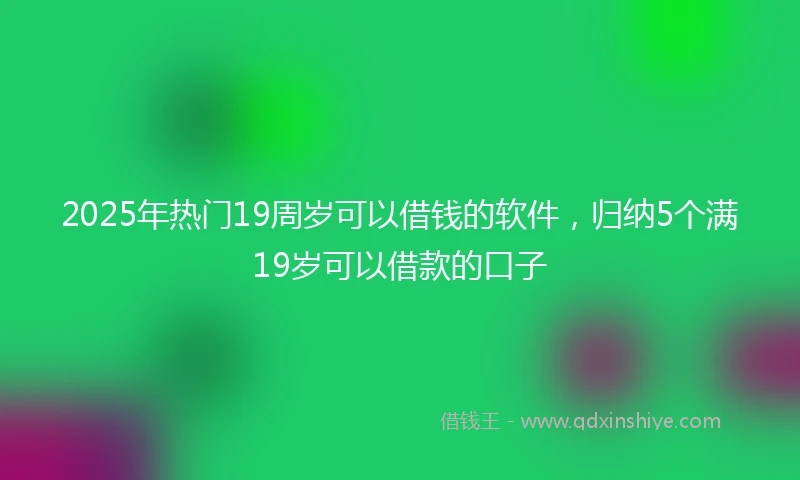 2025年热门19周岁可以借钱的软件，归纳5个满19岁可以借款的口子