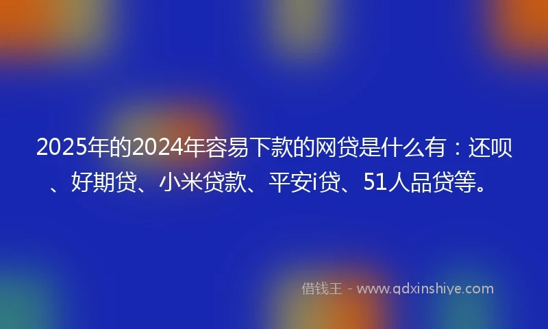 2025年的2024年容易下款的网贷是什么有：还呗、好期贷、小米贷款、平安i贷、51人品贷等。