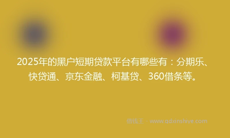 2025年的黑户短期贷款平台有哪些有：分期乐、快贷通、京东金融、柯基贷、360借条等。
