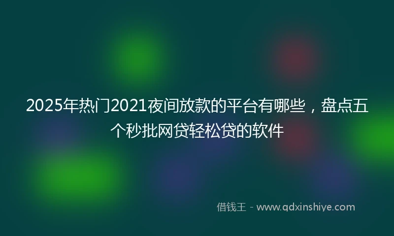 2025年热门2021夜间放款的平台有哪些，盘点五个秒批网贷轻松贷的软件
