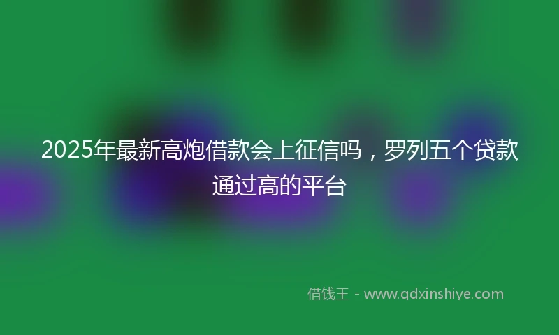 2025年最新高炮借款会上征信吗，罗列五个贷款通过高的平台