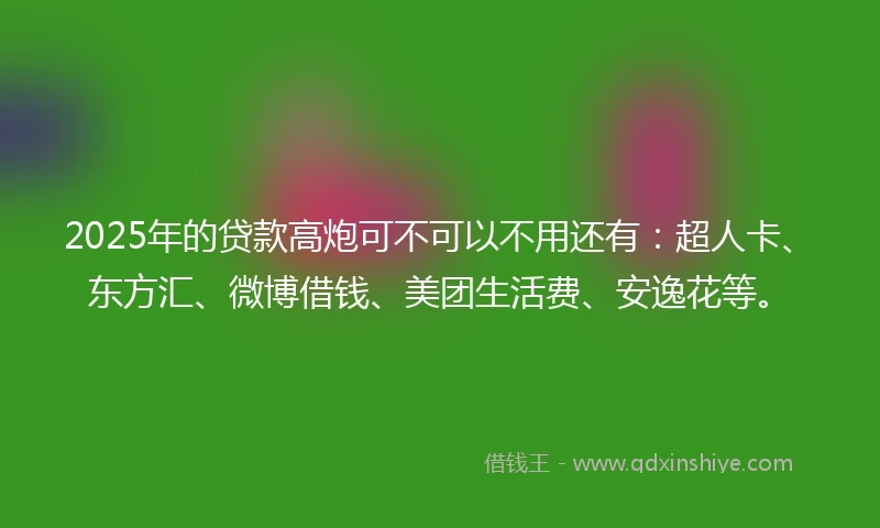 2025年的贷款高炮可不可以不用还有：超人卡、东方汇、微博借钱、美团生活费、安逸花等。