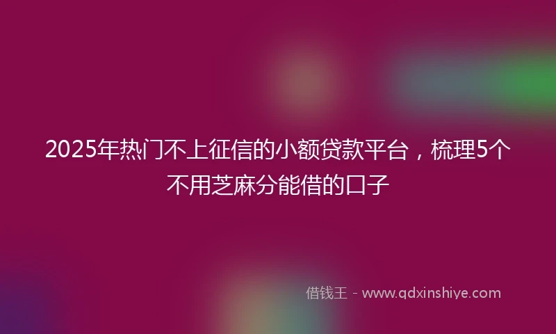 2025年热门不上征信的小额贷款平台，梳理5个不用芝麻分能借的口子