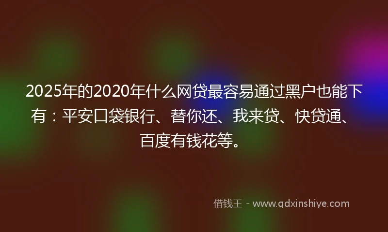 2025年的2020年什么网贷最容易通过黑户也能下有：平安口袋银行、替你还、我来贷、快贷通、百度有钱花等。