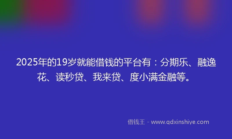2025年的19岁就能借钱的平台有：分期乐、融逸花、读秒贷、我来贷、度小满金融等。