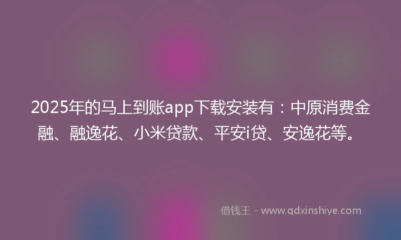 2025年的马上到账app下载安装有：中原消费金融、融逸花、小米贷款、平安i贷、安逸花等。