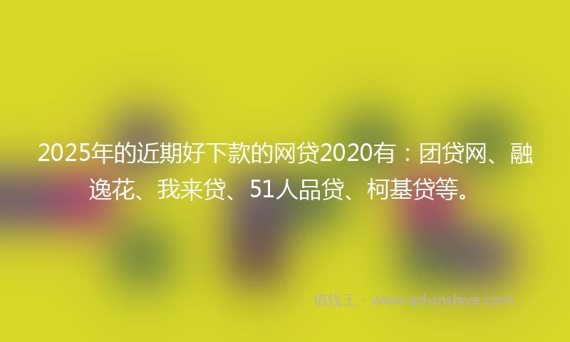 2025年的近期好下款的网贷2020有：团贷网、融逸花、我来贷、51人品贷、柯基贷等。