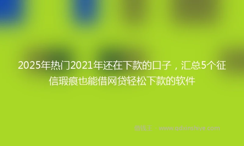 2025年热门2021年还在下款的口子，汇总5个征信瑕疵也能借网贷轻松下款的软件