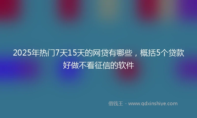 2025年热门7天15天的网贷有哪些，概括5个贷款好做不看征信的软件