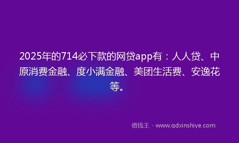 2025年的714必下款的网贷app有：人人贷、中原消费金融、度小满金融、美团生活费、安逸花等。