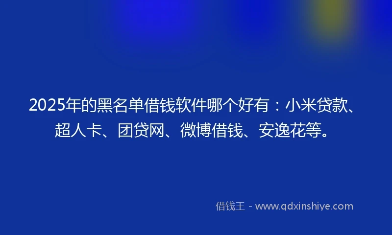 2025年的黑名单借钱软件哪个好有：小米贷款、超人卡、团贷网、微博借钱、安逸花等。