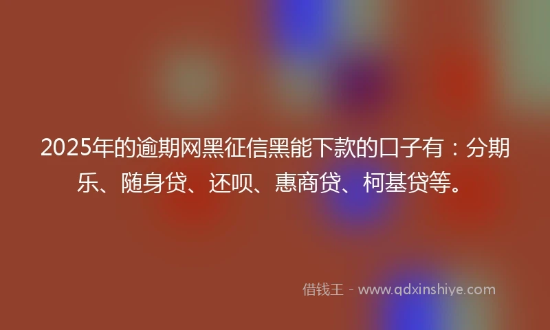 2025年的逾期网黑征信黑能下款的口子有：分期乐、随身贷、还呗、惠商贷、柯基贷等。