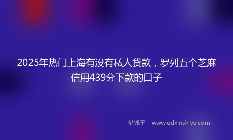 2025年热门上海有没有私人贷款，罗列五个芝麻信用439分下款的口子
