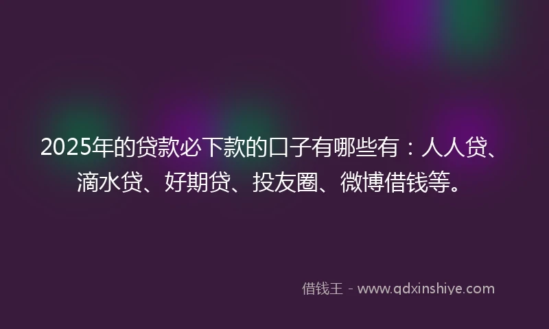 2025年的贷款必下款的口子有哪些有：人人贷、滴水贷、好期贷、投友圈、微博借钱等。