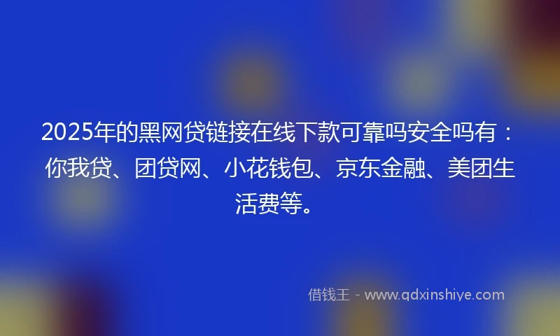 2025年的黑网贷链接在线下款可靠吗安全吗有：你我贷、团贷网、小花钱包、京东金融、美团生活费等。