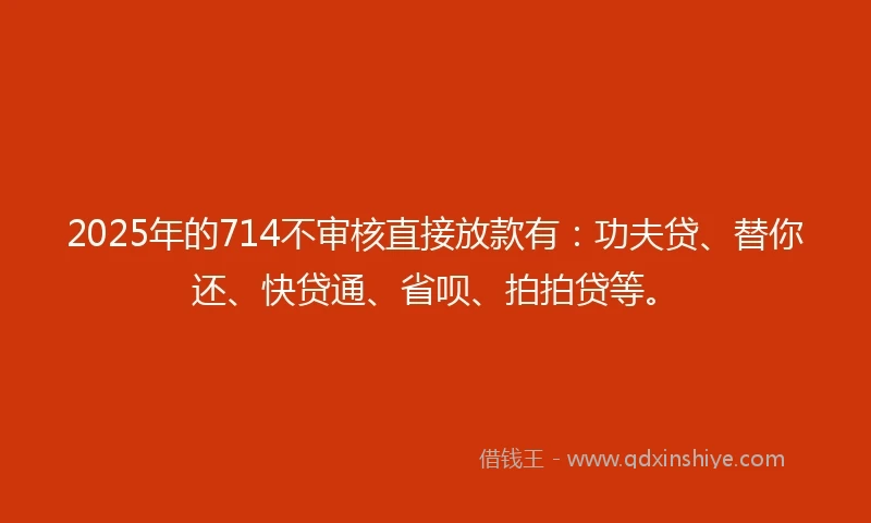 2025年的714不审核直接放款有：功夫贷、替你还、快贷通、省呗、拍拍贷等。