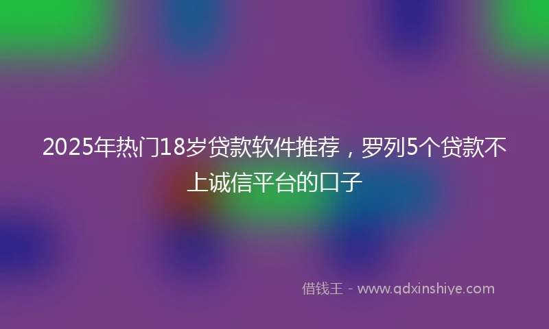 2025年热门18岁贷款软件推荐，罗列5个贷款不上诚信平台的口子