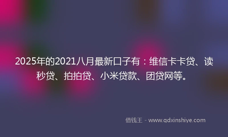 2025年的2021八月最新口子有：维信卡卡贷、读秒贷、拍拍贷、小米贷款、团贷网等。
