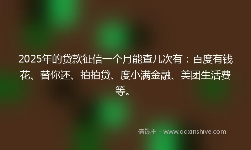 2025年的贷款征信一个月能查几次有：百度有钱花、替你还、拍拍贷、度小满金融、美团生活费等。