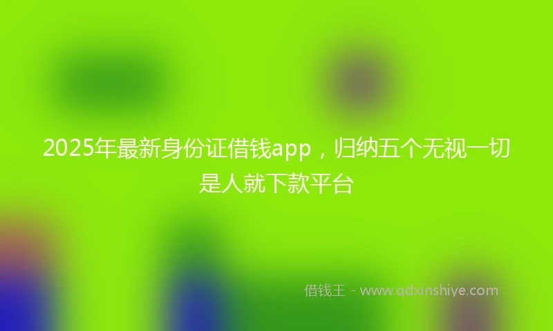 2025年最新身份证借钱app，归纳五个无视一切是人就下款平台