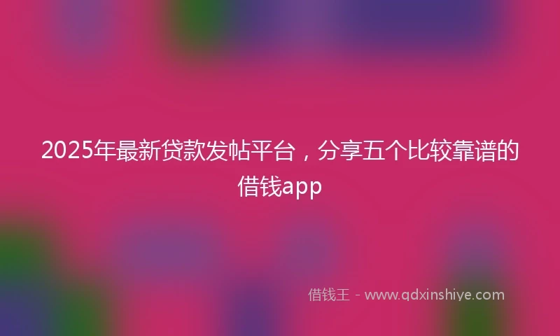 2025年最新贷款发帖平台，分享五个比较靠谱的借钱app