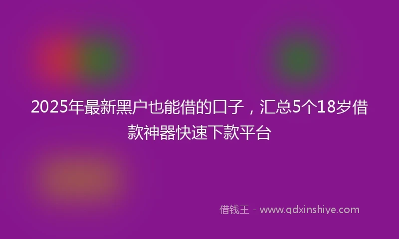 2025年最新黑户也能借的口子，汇总5个18岁借款神器快速下款平台